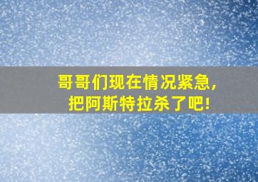 哥哥们现在情况紧急, 把阿斯特拉杀了吧!